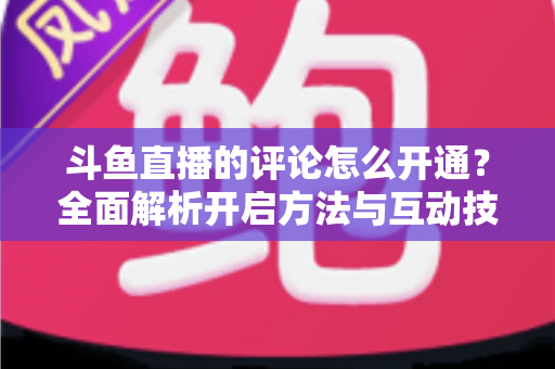 斗鱼直播的评论怎么开通?全面解析开启方法与互动技巧 斗鱼直播的评论怎么开通?全面解析开启方法与互动技巧