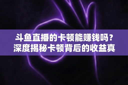 斗鱼直播的卡顿能赚钱吗？深度揭秘卡顿背后的收益真相与直播赚钱正确姿势