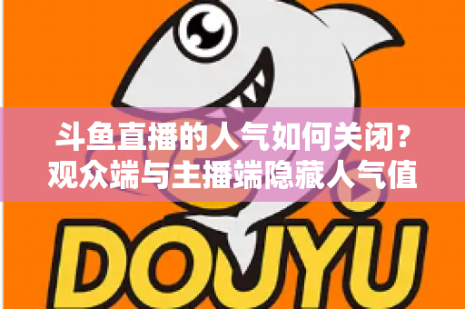 斗鱼直播的人气如何关闭？观众端与主播端隐藏人气值的完整教程