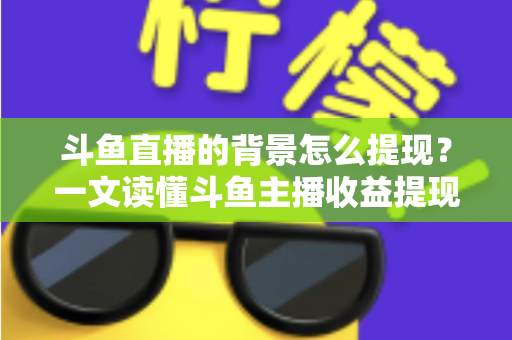 斗鱼直播的背景怎么提现？一文读懂斗鱼主播收益提现条件、流程与避坑指南