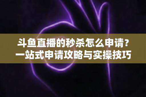 斗鱼直播的秒杀怎么申请？一站式申请攻略与实操技巧全解析