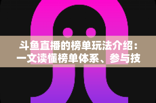 斗鱼直播的榜单玩法介绍：一文读懂榜单体系、参与技巧与互动秘籍