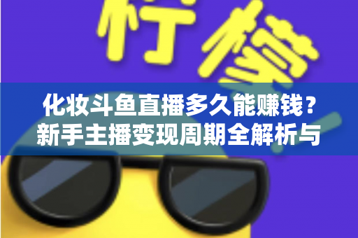 化妆斗鱼直播多久能赚钱？新手主播变现周期全解析与快速盈利指南