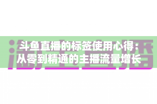 斗鱼直播的标签使用心得：从零到精通的主播流量增长实战指南