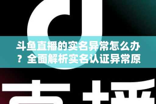 斗鱼直播的实名异常怎么办?全面解析实名认证异常原因与高效解决方法指南 斗鱼直播的实名异常怎么办?全面解析实名认证异常原因与高效解决方法指南