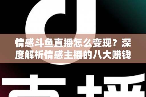 情感斗鱼直播怎么变现？深度解析情感主播的八大赚钱路径与实战技巧