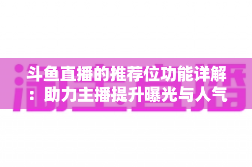 斗鱼直播的推荐位功能详解：助力主播提升曝光与人气的运营必备指南