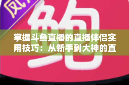 掌握斗鱼直播的直播伴侣实用技巧：从新手到大神的直播进阶全攻略