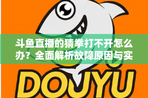 斗鱼直播的猜拳打不开怎么办？全面解析故障原因与实用解决指南