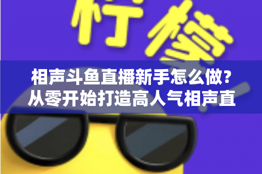 相声斗鱼直播新手怎么做?从零开始打造高人气相声直播间的完整指南 相声斗鱼直播新手怎么做?从零开始打造高人气相声直播间的完整指南