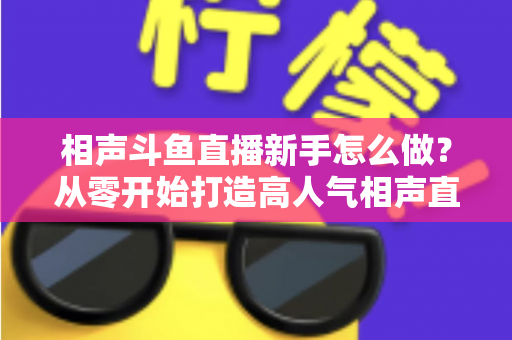 相声斗鱼直播新手怎么做？从零开始打造高人气相声直播间的完整指南