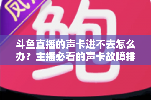 斗鱼直播的声卡进不去怎么办？主播必看的声卡故障排查与解决全攻略