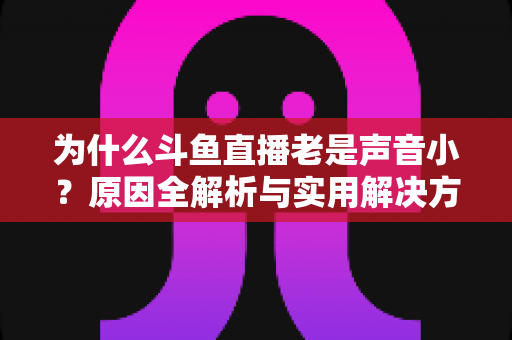 为什么斗鱼直播老是声音小？原因全解析与实用解决方法一站式指南