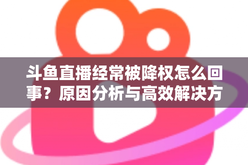 斗鱼直播经常被降权怎么回事?原因分析与高效解决方案全攻略 斗鱼直播经常被降权怎么回事?原因分析与高效解决方案全攻略