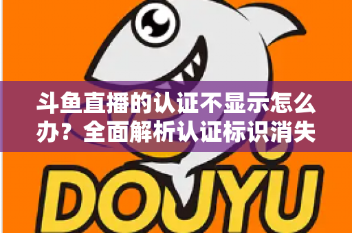 斗鱼直播的认证不显示怎么办?全面解析认证标识消失的原因与高效解决方案 斗鱼直播的认证不显示怎么办?全面解析认证标识消失的原因与高效解决方案