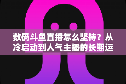 数码斗鱼直播怎么坚持？从冷启动到人气主播的长期运营实战指南