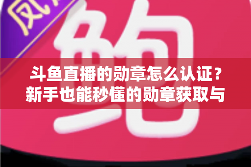 斗鱼直播的勋章怎么认证？新手也能秒懂的勋章获取与升级全攻略