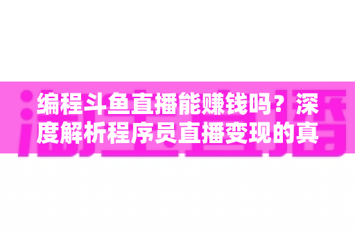 编程斗鱼直播能赚钱吗？深度解析程序员直播变现的真实收入、难度与实用攻略