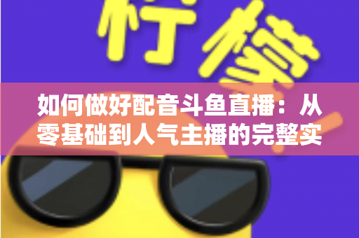 如何做好配音斗鱼直播：从零基础到人气主播的完整实战指南