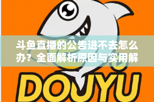 斗鱼直播的公告进不去怎么办？全面解析原因与实用解决方法，快速恢复浏览体验