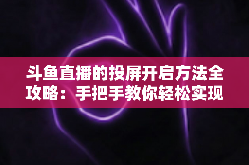 斗鱼直播的投屏开启方法全攻略：手把手教你轻松实现大屏观看体验