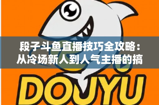 段子斗鱼直播技巧全攻略：从冷场新人到人气主播的搞笑进阶秘籍