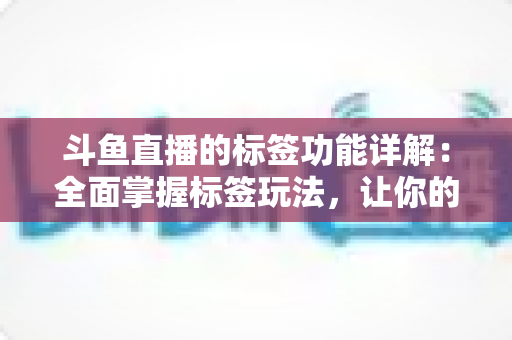 斗鱼直播的标签功能详解：全面掌握标签玩法，让你的直播间脱颖而出