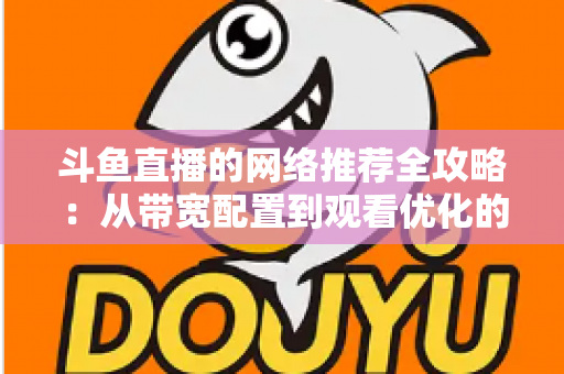 斗鱼直播的网络推荐全攻略：从带宽配置到观看优化的实用指南