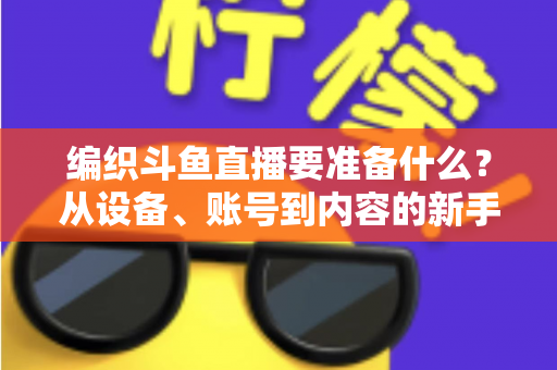 编织斗鱼直播要准备什么？从设备、账号到内容的新手开播全攻略