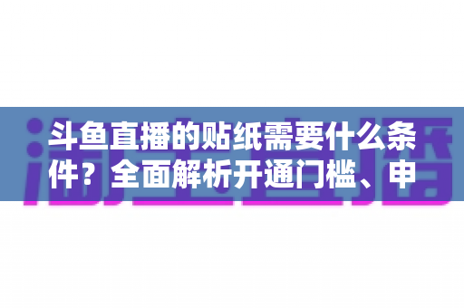 斗鱼直播的贴纸需要什么条件？全面解析开通门槛、申请流程与实用技巧