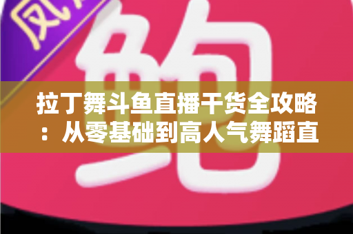 拉丁舞斗鱼直播干货全攻略：从零基础到高人气舞蹈直播间的实战指南