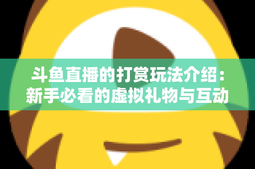 斗鱼直播的打赏玩法介绍：新手必看的虚拟礼物与互动全攻略