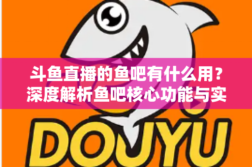 斗鱼直播的鱼吧有什么用?深度解析鱼吧核心功能与实用玩法全指南 斗鱼直播的鱼吧有什么用?深度解析鱼吧核心功能与实用玩法全指南