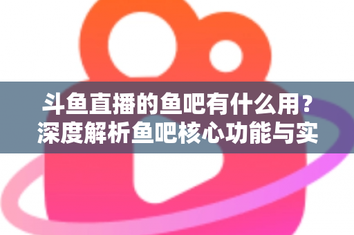 斗鱼直播的鱼吧有什么用?深度解析鱼吧核心功能与实用玩法全指南 斗鱼直播的鱼吧有什么用?深度解析鱼吧核心功能与实用玩法全指南