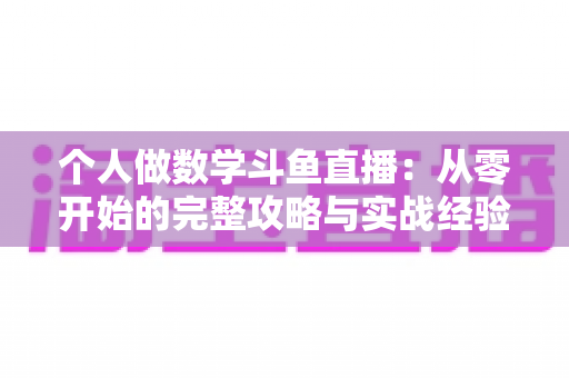 个人做数学斗鱼直播:从零开始的完整攻略与实战经验分享 个人做数学斗鱼直播:从零开始的完整攻略与实战经验分享