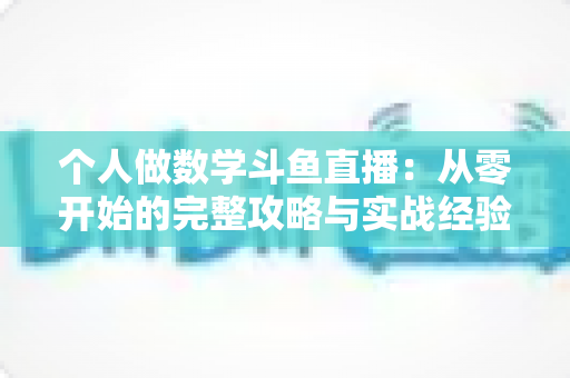 个人做数学斗鱼直播:从零开始的完整攻略与实战经验分享 个人做数学斗鱼直播:从零开始的完整攻略与实战经验分享