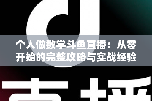 个人做数学斗鱼直播:从零开始的完整攻略与实战经验分享 个人做数学斗鱼直播:从零开始的完整攻略与实战经验分享