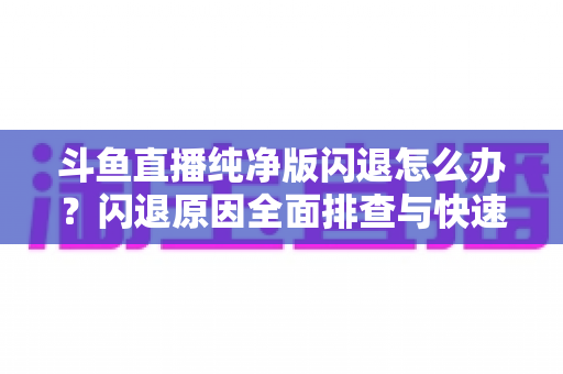 斗鱼直播纯净版闪退怎么办?闪退原因全面排查与快速修复实用指南 斗鱼直播纯净版闪退怎么办?闪退原因全面排查与快速修复实用指南