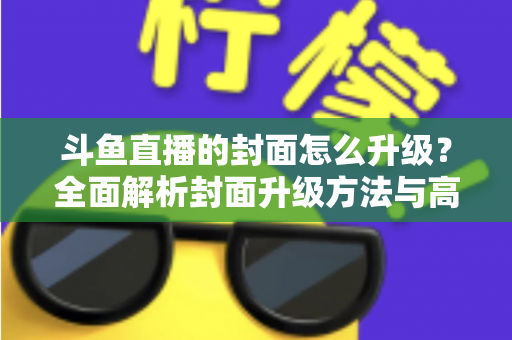 斗鱼直播的封面怎么升级?全面解析封面升级方法与高点击率设计技巧 斗鱼直播的封面怎么升级?全面解析封面升级方法与高点击率设计技巧