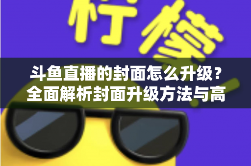 斗鱼直播的封面怎么升级?全面解析封面升级方法与高点击率设计技巧 斗鱼直播的封面怎么升级?全面解析封面升级方法与高点击率设计技巧
