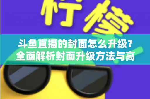 斗鱼直播的封面怎么升级?全面解析封面升级方法与高点击率设计技巧 斗鱼直播的封面怎么升级?全面解析封面升级方法与高点击率设计技巧