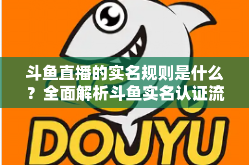 斗鱼直播的实名规则是什么?全面解析斗鱼实名认证流程、主播开播条件与未成年人保护机制 斗鱼直播的实名规则是什么?全面解析斗鱼实名认证流程、主播开播条件与未成年人保护机制