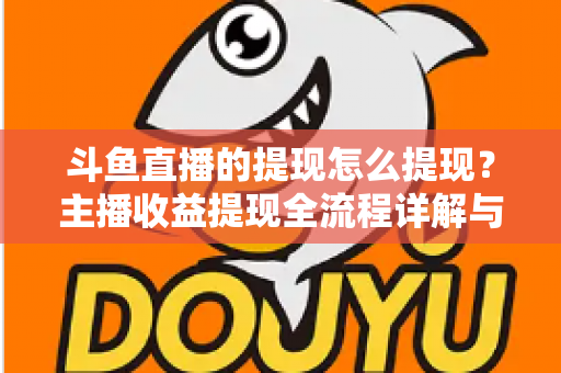 斗鱼直播的提现怎么提现?主播收益提现全流程详解与实用指南 斗鱼直播的提现怎么提现?主播收益提现全流程详解与实用指南