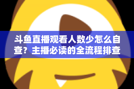 斗鱼直播观看人数少怎么自查？主播必读的全流程排查与人气提升指南