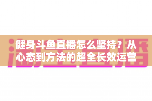 健身斗鱼直播怎么坚持?从心态到方法的超全长效运营实战指南 健身斗鱼直播怎么坚持?从心态到方法的超全长效运营实战指南
