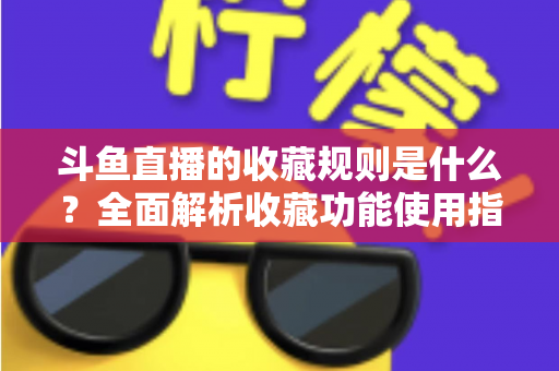 斗鱼直播的收藏规则是什么?全面解析收藏功能使用指南与常见问题 斗鱼直播的收藏规则是什么?全面解析收藏功能使用指南与常见问题