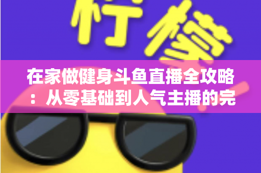 在家做健身斗鱼直播全攻略：从零基础到人气主播的完整实战指南