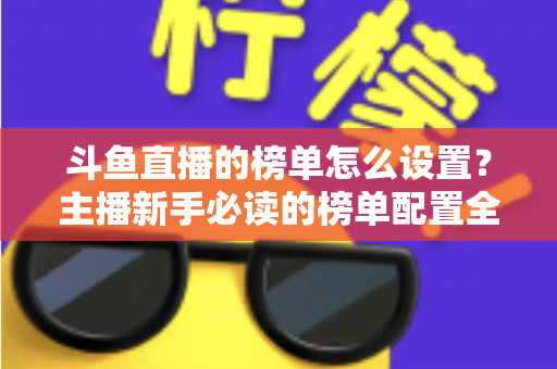 斗鱼直播的榜单怎么设置？主播新手必读的榜单配置全流程指南与人气提升实战技巧