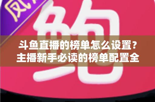 斗鱼直播的榜单怎么设置？主播新手必读的榜单配置全流程指南与人气提升实战技巧