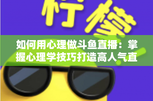 如何用心理做斗鱼直播：掌握心理学技巧打造高人气直播间的实战指南